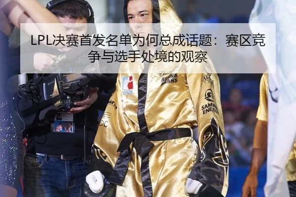 LPL决赛首发名单为何总成话题：赛区竞争与选手处境的观察