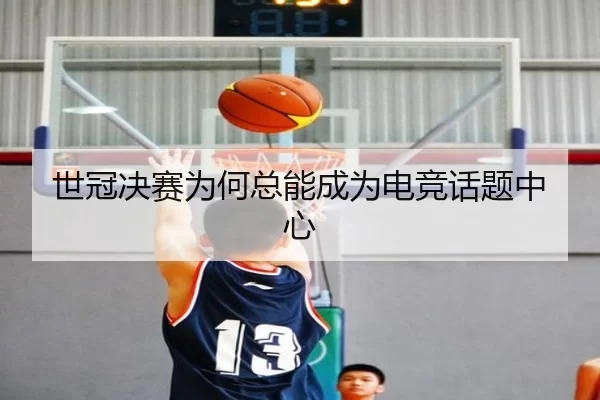 世冠决赛为何总能成为电竞话题中心