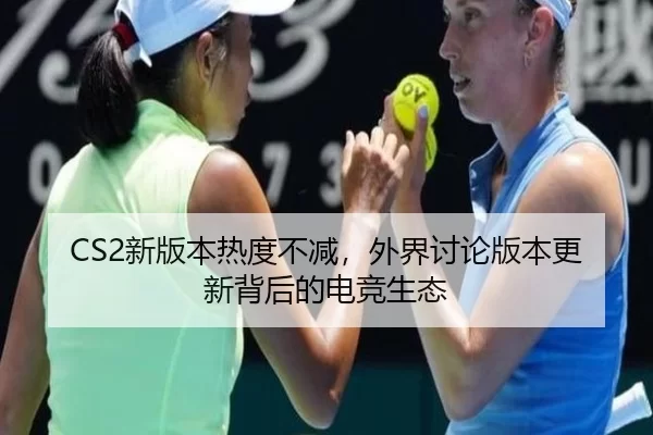 CS2新版本热度不减，外界讨论版本更新背后的电竞生态